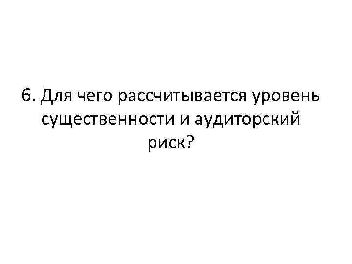 6. Для чего рассчитывается уровень существенности и аудиторский риск? 
