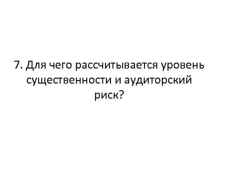 7. Для чего рассчитывается уровень существенности и аудиторский риск? 