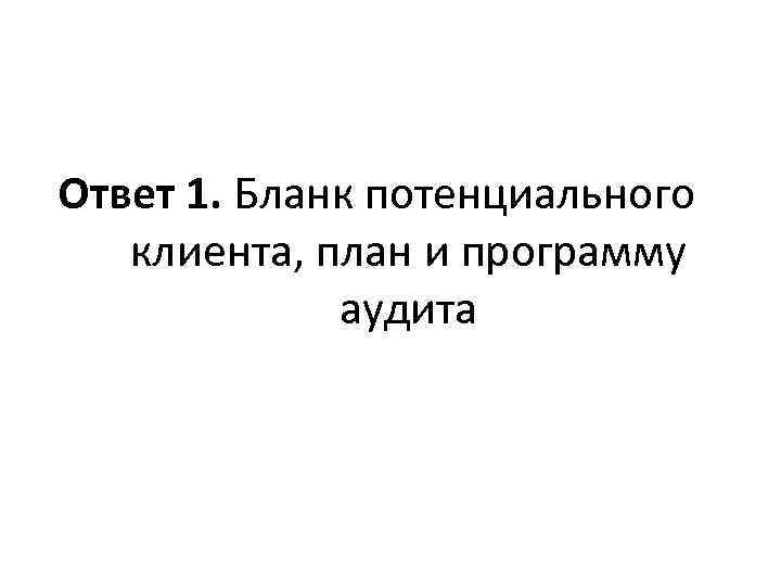 Ответ 1. Бланк потенциального клиента, план и программу аудита 