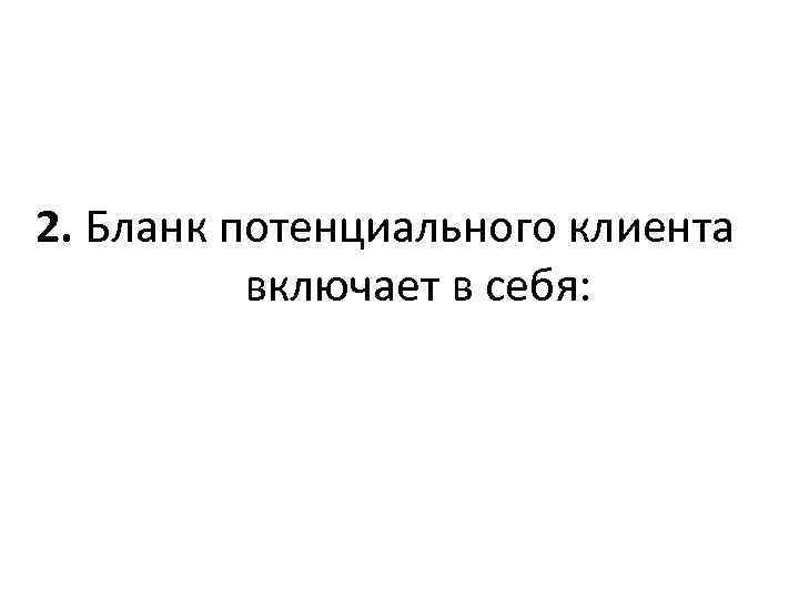 2. Бланк потенциального клиента включает в себя: 