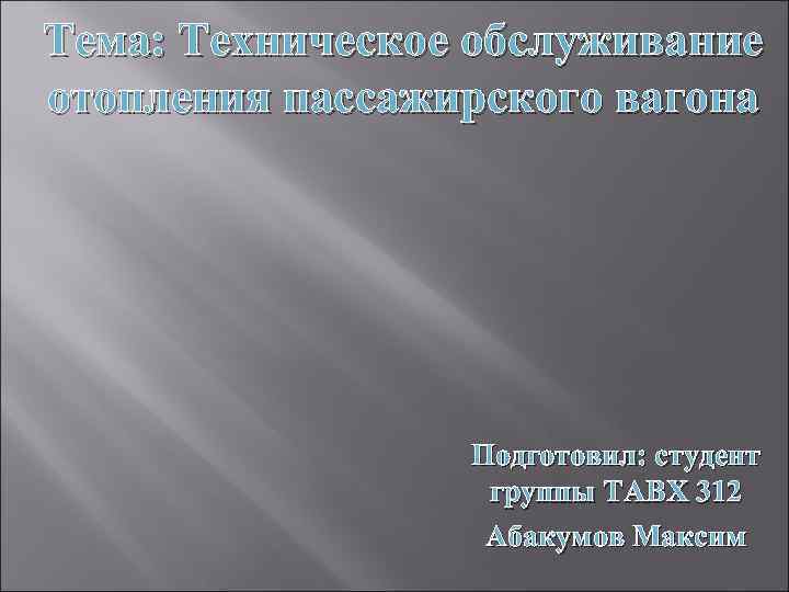 Тема: Техническое обслуживание отопления пассажирского вагона Подготовил: студент группы ТАВХ 312 Абакумов Максим 