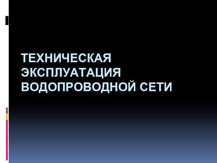 ТЕХНИЧЕСКАЯ ЭКСПЛУАТАЦИЯ ВОДОПРОВОДНОЙ СЕТИ 