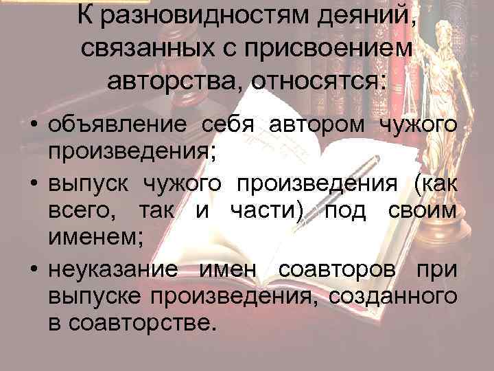 К разновидностям деяний, связанных с присвоением авторства, относятся: • объявление себя автором чужого произведения;