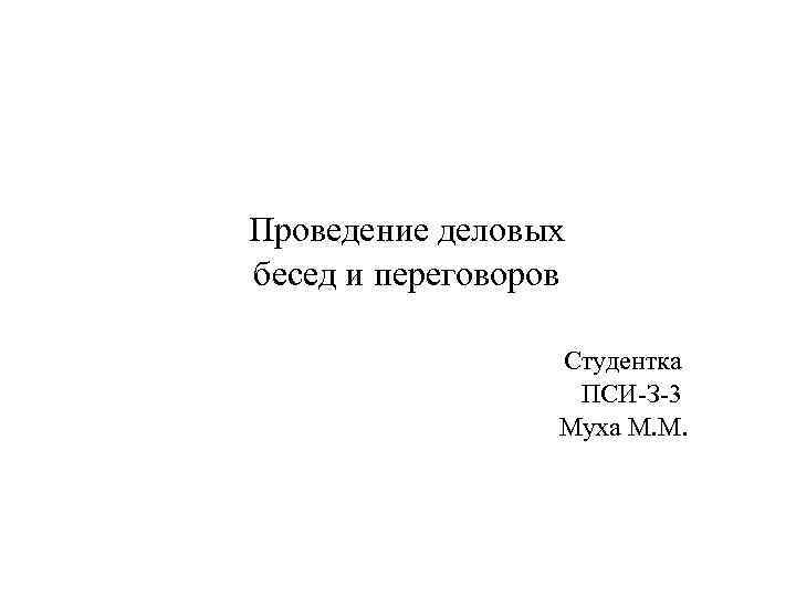 Проведение деловых бесед и переговоров Студентка ПСИ-З-3 Муха М. М. 