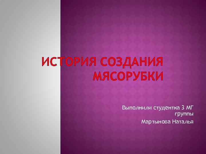 ИСТОРИЯ СОЗДАНИЯ МЯСОРУБКИ Выполнили студентка 3 МГ группы Мартынова Наталья 