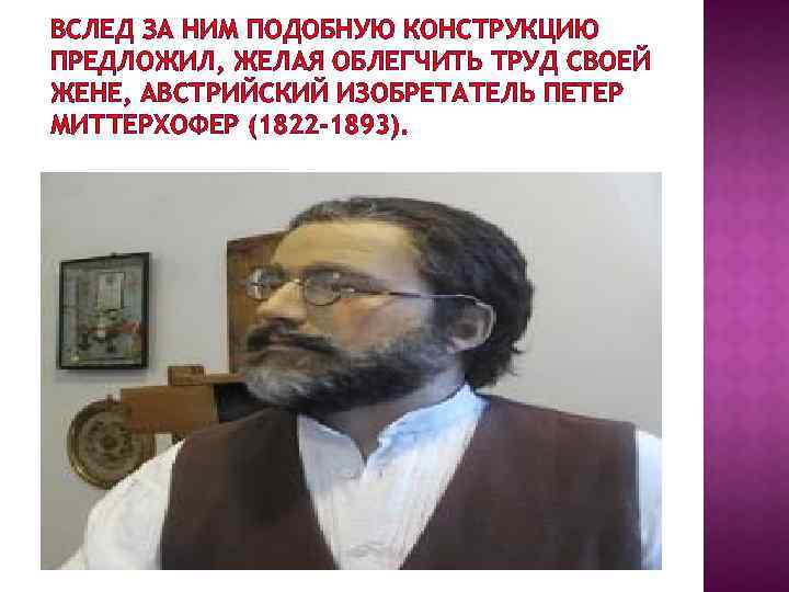 ВСЛЕД ЗА НИМ ПОДОБНУЮ КОНСТРУКЦИЮ ПРЕДЛОЖИЛ, ЖЕЛАЯ ОБЛЕГЧИТЬ ТРУД СВОЕЙ ЖЕНЕ, АВСТРИЙСКИЙ ИЗОБРЕТАТЕЛЬ ПЕТЕР