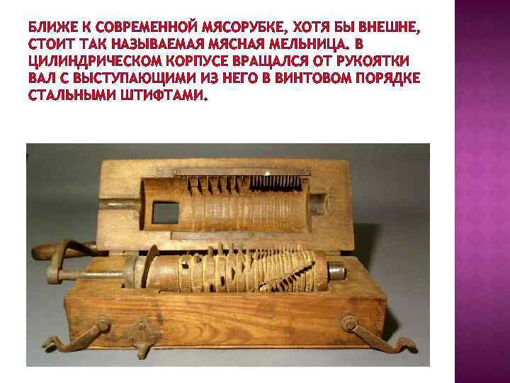 БЛИЖЕ К СОВРЕМЕННОЙ МЯСОРУБКЕ, ХОТЯ БЫ ВНЕШНЕ, СТОИТ ТАК НАЗЫВАЕМАЯ МЯСНАЯ МЕЛЬНИЦА. В ЦИЛИНДРИЧЕСКОМ