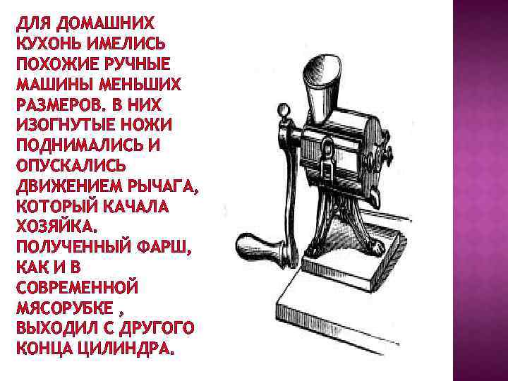 ДЛЯ ДОМАШНИХ КУХОНЬ ИМЕЛИСЬ ПОХОЖИЕ РУЧНЫЕ МАШИНЫ МЕНЬШИХ РАЗМЕРОВ. В НИХ ИЗОГНУТЫЕ НОЖИ ПОДНИМАЛИСЬ