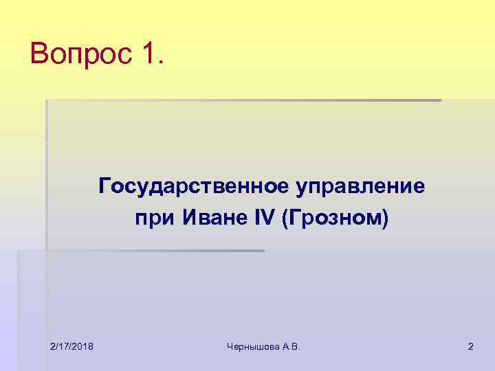 Вопрос 1. Государственное управление при Иване IV (Грозном) 2/17/2018 Чернышова А. В. 2 