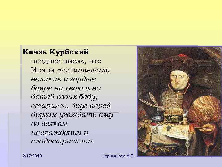 Князь Курбский позднее писал, что Ивана «воспитывали великие и гордые бояре на свою и