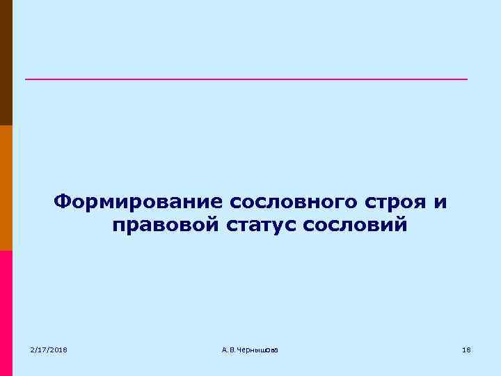 Формирование сословного строя и правовой статус сословий 2/17/2018 А. В. Чернышова 18 