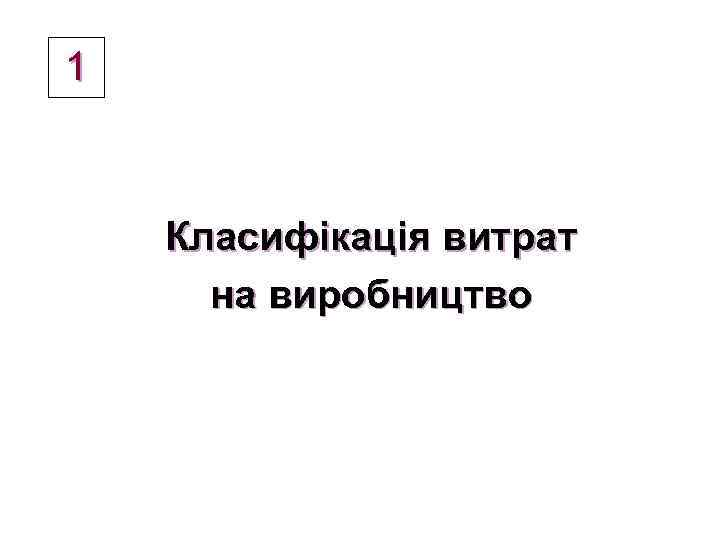 1 Класифікація витрат на виробництво 