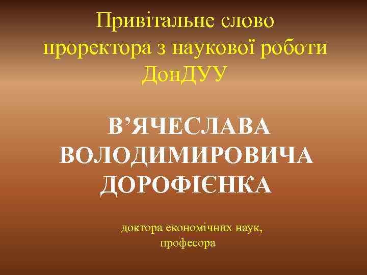 Привітальне слово проректора з наукової роботи Дон. ДУУ В’ЯЧЕСЛАВА ВОЛОДИМИРОВИЧА ДОРОФІЄНКА доктора економічних наук,