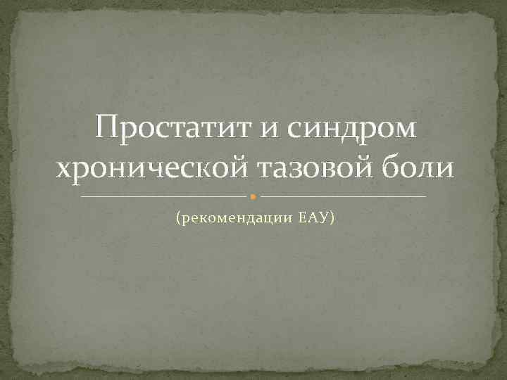 Простатит и синдром хронической тазовой боли (рекомендации ЕАУ) 