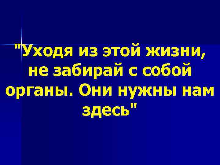 "Уходя из этой жизни, не забирай с собой органы. Они нужны нам здесь" 