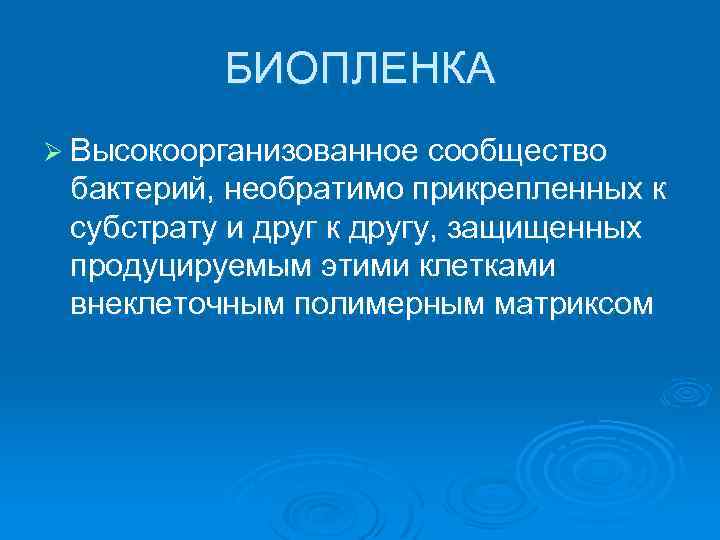 БИОПЛЕНКА Ø Высокоорганизованное сообщество бактерий, необратимо прикрепленных к субстрату и друг к другу, защищенных