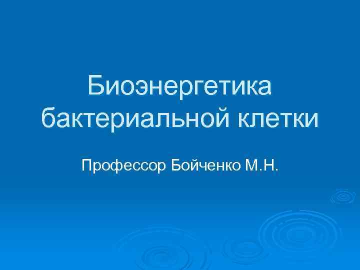 Биоэнергетика бактериальной клетки Профессор Бойченко М. Н. 