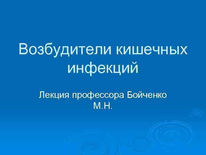 Возбудители кишечных инфекций Лекция профессора Бойченко М. Н. 