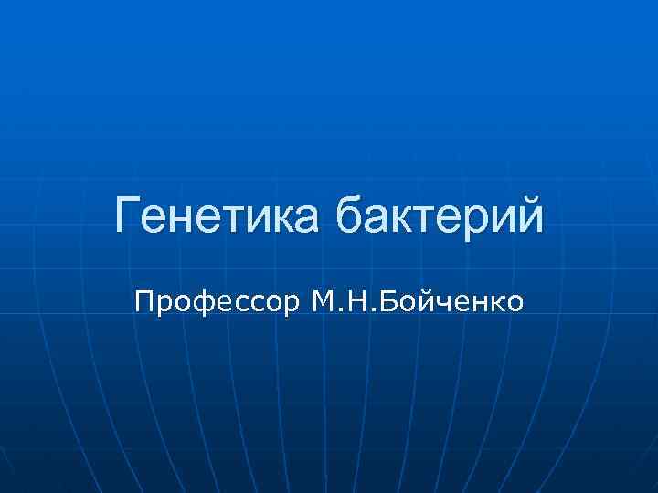 Генетика бактерий Профессор М. Н. Бойченко 