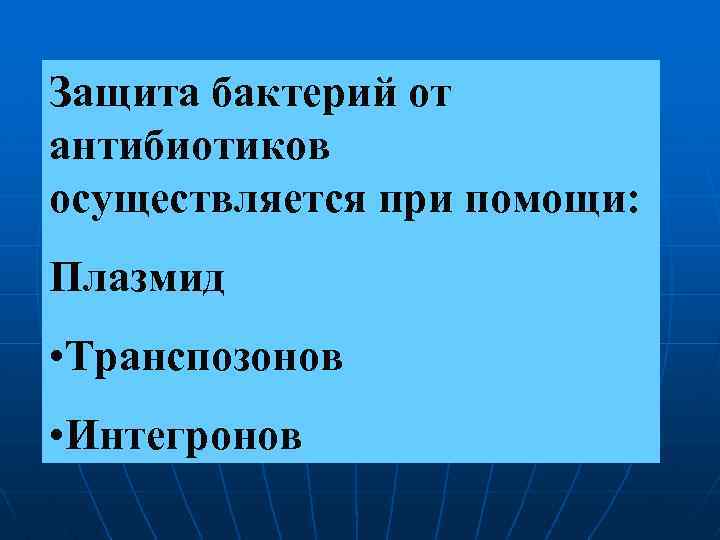 Защита бактерий от антибиотиков осуществляется при помощи: Плазмид • Транспозонов • Интегронов 