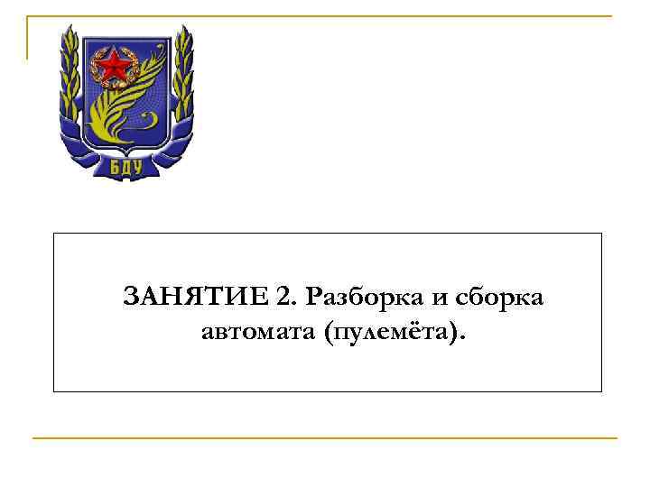 ЗАНЯТИЕ 2. Разборка и сборка автомата (пулемёта). 