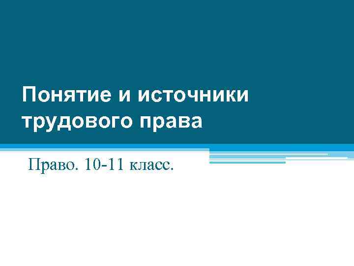 Понятие и источники трудового права Право. 10 -11 класс. 