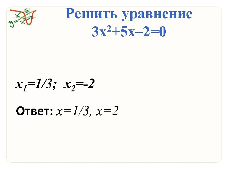 Решить уравнение 3 х2+5 х– 2=0 х1=1/3; х2=-2 Ответ: х=1/3, х=2 