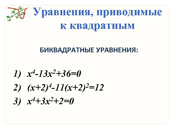 Уравнения, приводимые к квадратным БИКВАДРАТНЫЕ УРАВНЕНИЯ: 1) х4 -13 х2+36=0 2) (х+2)4 -11(х+2)2=12 3)