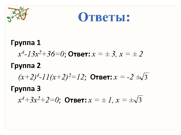 Ответы: Группа 1 х4 -13 х2+36=0; Ответ: х = ± 3, х = ±
