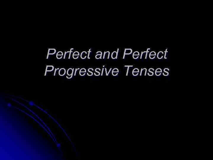 Perfect and Perfect Progressive Tenses 