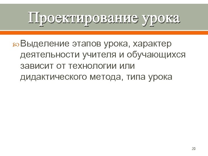 Проектирование урока Выделение этапов урока, характер деятельности учителя и обучающихся зависит от технологии или