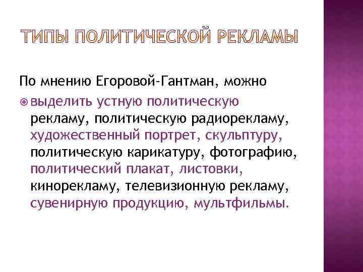 По мнению Егоровой-Гантман, можно выделить устную политическую рекламу, политическую радиорекламу, художественный портрет, скульптуру, политическую