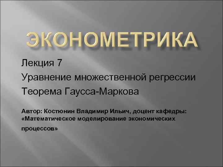 Лекция 7 Уравнение множественной регрессии Теорема Гаусса-Маркова Автор: Костюнин Владимир Ильич, доцент кафедры: «Математическое