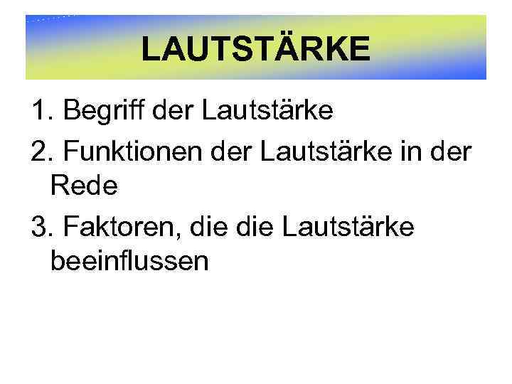 LAUTSTÄRKE 1. Begriff der Lautstärke 2. Funktionen der Lautstärke in der Rede 3. Faktoren,