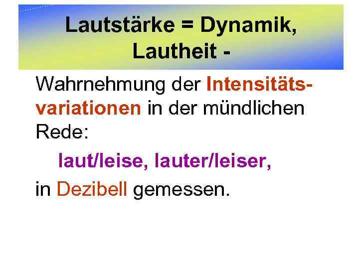 Lautstärke = Dynamik, Lautheit Wahrnehmung der Intensitätsvariationen in der mündlichen Rede: laut/leise, lauter/leiser, in