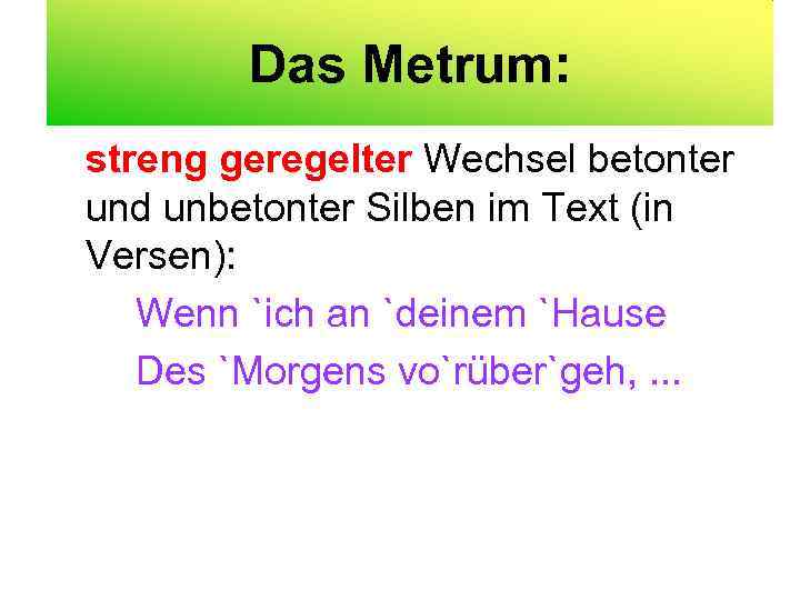 Das Metrum: streng geregelter Wechsel betonter und unbetonter Silben im Text (in Versen): Wenn