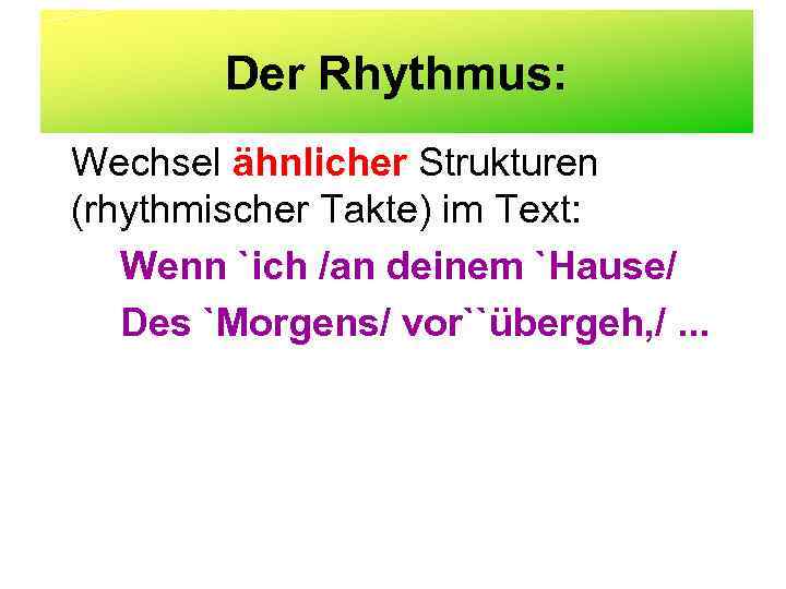 Der Rhythmus: Wechsel ähnlicher Strukturen (rhythmischer Takte) im Text: Wenn `ich /an deinem `Hause/