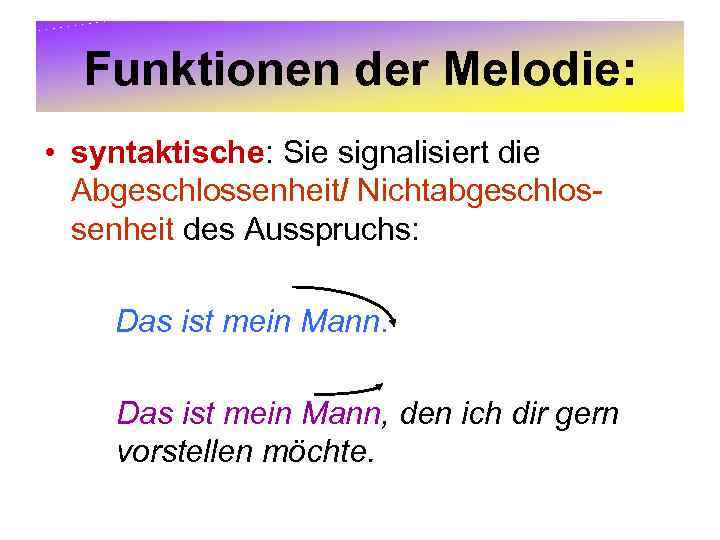 Funktionen der Melodie: • syntaktische: Sie signalisiert die Abgeschlossenheit/ Nichtabgeschlossenheit des Ausspruchs: Das ist