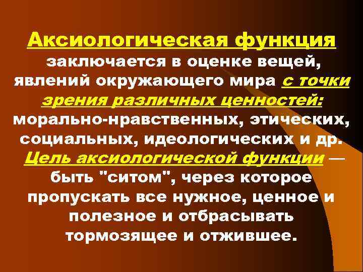 Аксиологическая функция заключается в оценке вещей, явлений окружающего мира с точки зрения различных ценностей: