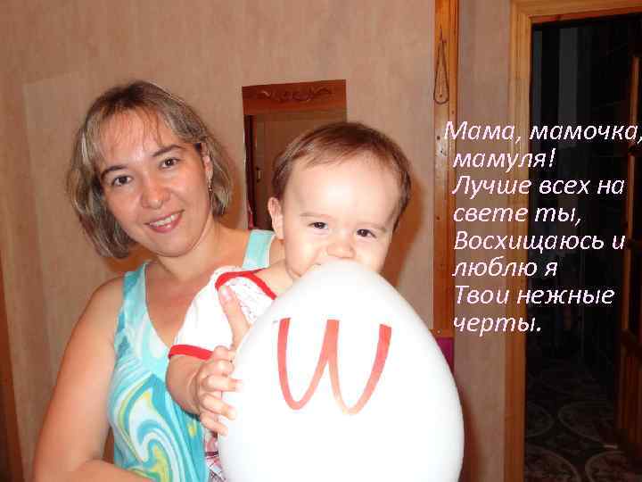  Мама, мамочка, мамуля! Лучше всех на свете ты, Восхищаюсь и люблю я Твои