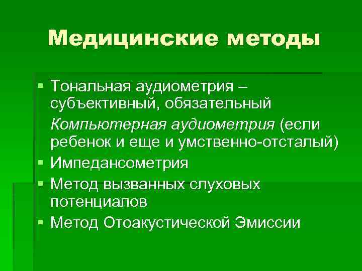 Медицинские методы § Тональная аудиометрия – субъективный, обязательный Компьютерная аудиометрия (если ребенок и еще