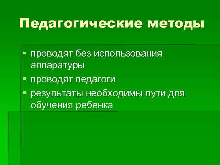 Педагогические методы § проводят без использования аппаратуры § проводят педагоги § результаты необходимы пути