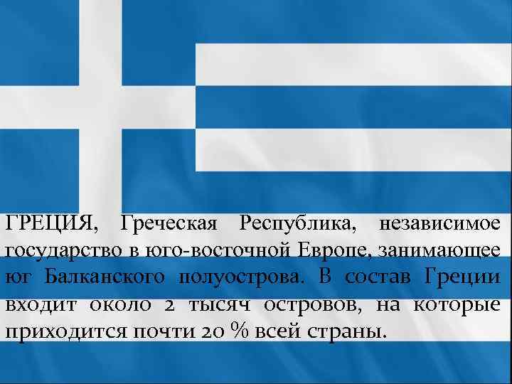 ГРЕЦИЯ, Греческая Республика, независимое государство в юго-восточной Европе, занимающее юг Балканского полуострова. В состав