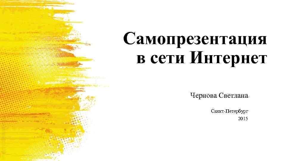 Самопрезентация в сети Интернет Чернова Светлана Санкт-Петербург 2015 