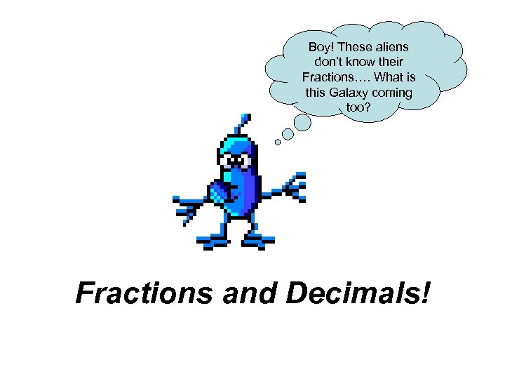 Boy! These aliens don’t know their Fractions…. What is this Galaxy coming too? Fractions