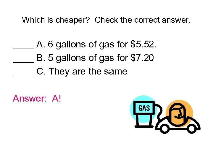 Which is cheaper? Check the correct answer. ____ A. 6 gallons of gas for