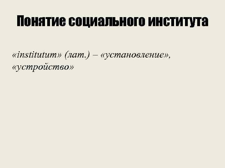 Понятие социального института «institutum» (лат. ) – «установление» , «устройство» 