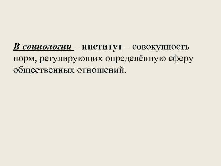 В социологии – институт – совокупность норм, регулирующих определённую сферу общественных отношений. 