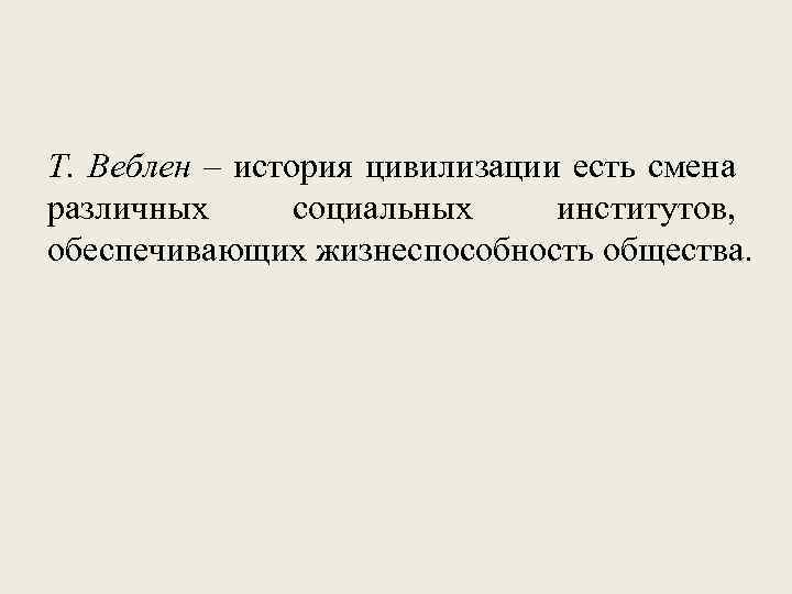 Т. Веблен – история цивилизации есть смена различных социальных институтов, обеспечивающих жизнеспособность общества. 