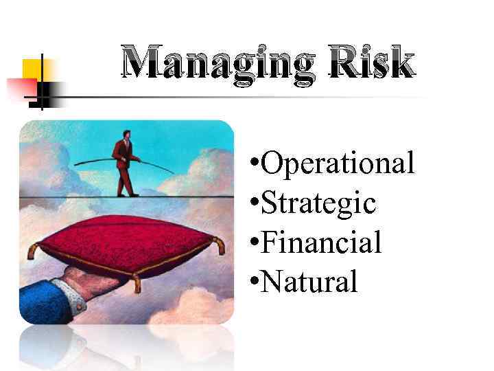 Managing Risk • Operational • Strategic • Financial • Natural 